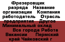 Фрезеровщик 3-6 разряда › Название организации ­ Компания-работодатель › Отрасль предприятия ­ Другое › Минимальный оклад ­ 58 000 - Все города Работа » Вакансии   . Пермский край,Чайковский г.